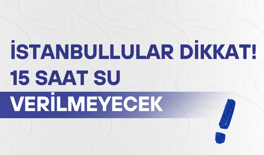 İstanbullular dikkat! 15 saat su verilmeyecek