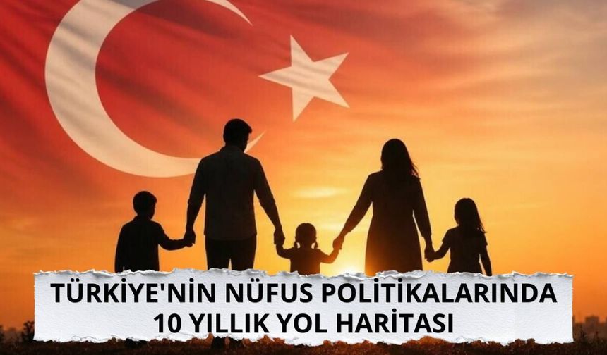 Türkiye'nin nüfus politikalarında 10 yıllık yol haritası