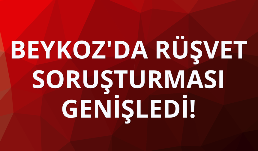 Beykoz'da rüşvet soruşturması genişledi!