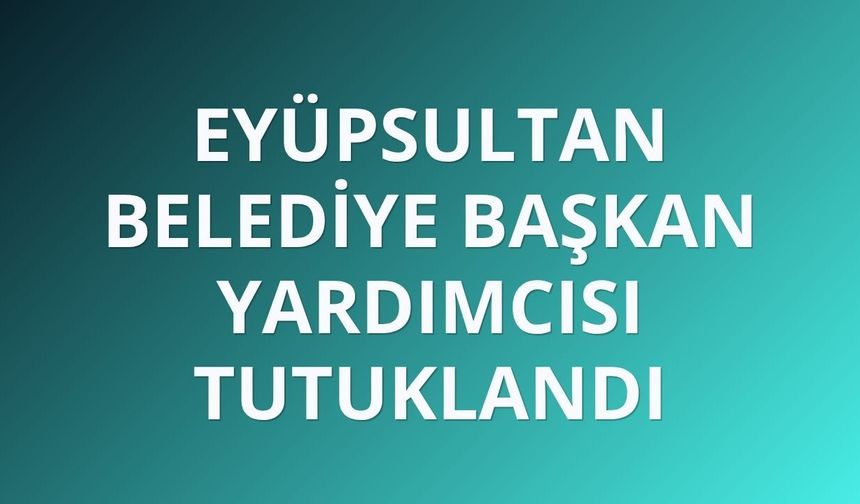 Eyüpsultan Belediye Başkan Yardımcısı tutuklandı