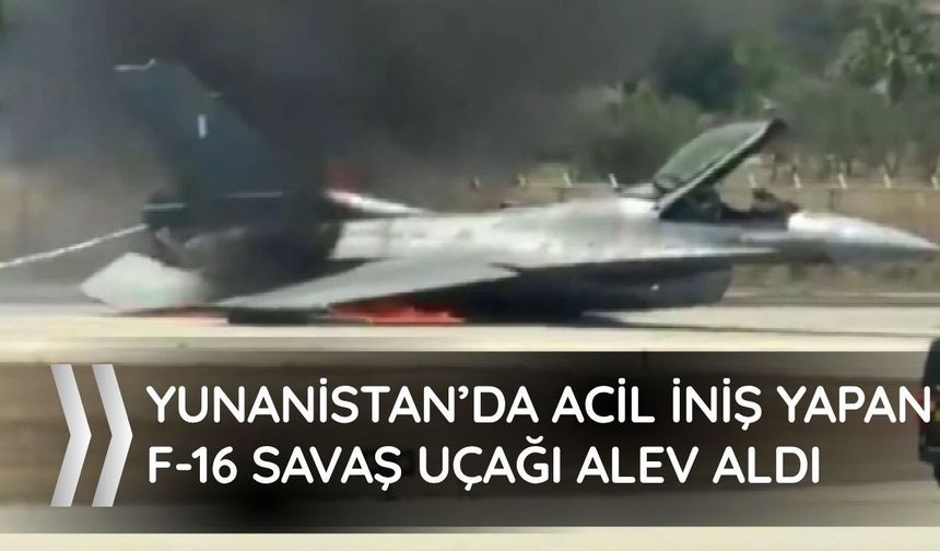 Yunanistan’da acil iniş yapan F-16 savaş uçağı alev aldı