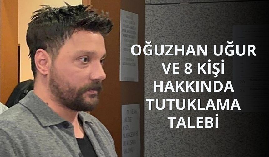 Oğuzhan Uğur ve 8 kişi hakkında tutuklama talebi