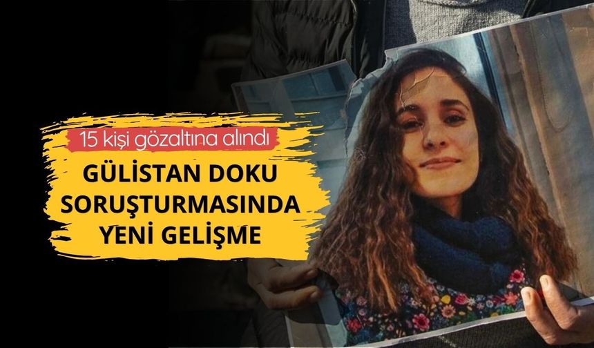 Gülistan Doku soruşturmasında yeni gelişme: 15 kişi gözaltına alındı