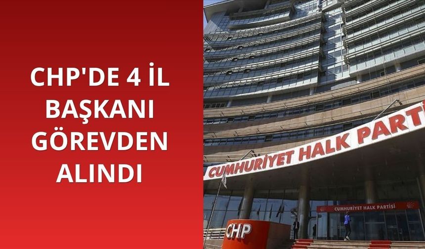CHP'de 4 il başkanı görevden alındı