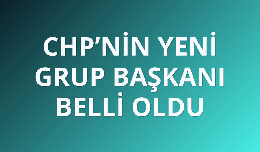 CHP’nin yeni grup başkanı belli oldu