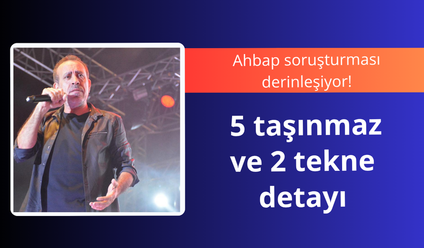 Ahbap soruşturması derinleşiyor! 5 taşınmaz ve 2 tekne detayı