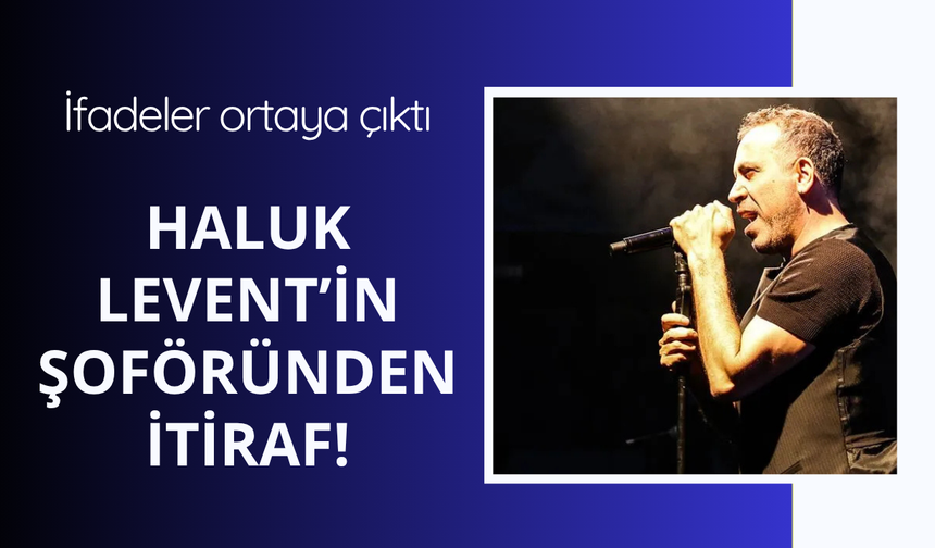 Haluk Levent'in şoföründen itiraf gibi açıklama