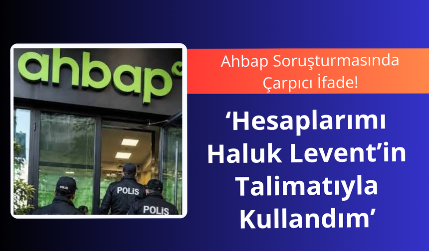 Ahbap Soruşturmasında Çarpıcı İfade: “Hesaplarımı Haluk Levent’in Talimatıyla Kullandım”