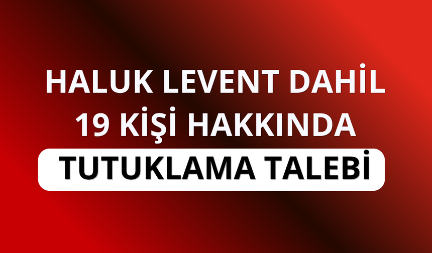 Haluk Levent dahil 19 kişiye tutuklama talebi