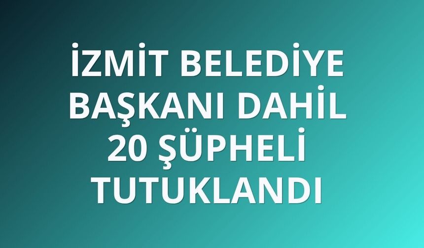 İzmit Belediye Başkanı dahil 20 şüpheli tutuklandı