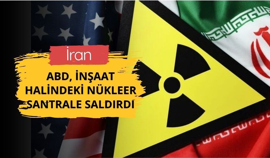 İran: ABD, inşaat halindeki nükleer santrale saldırdı