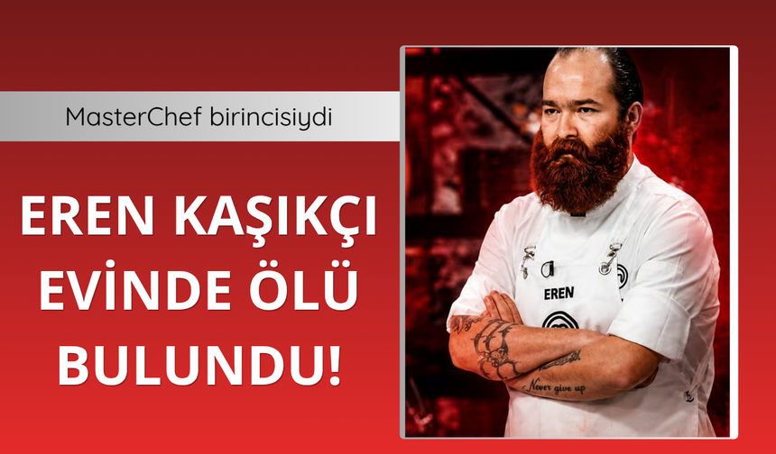 MasterChef birincisi Eren Kaşıkçı evinde ölü bulundu