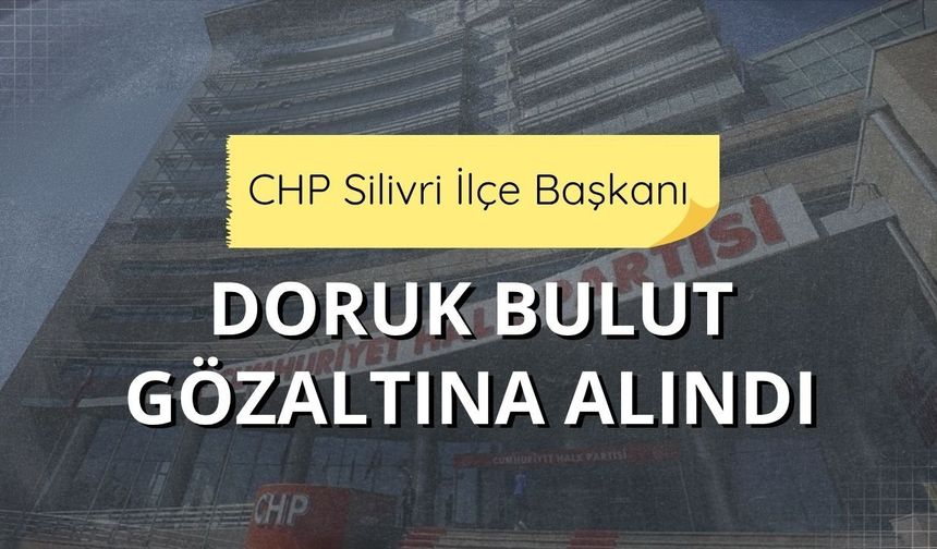 CHP Silivri İlçe Başkanı Doruk Bulut gözaltına alındı