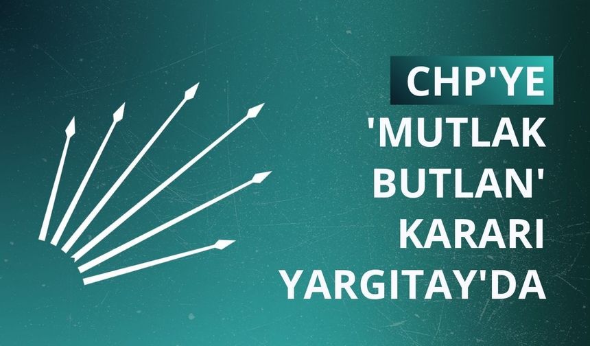 CHP'ye 'mutlak butlan' kararı Yargıtay'da