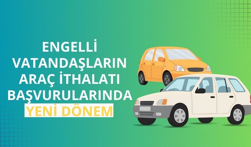 Engelli vatandaşların araç ithalatı başvurularında yeni dönem