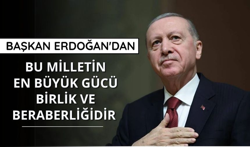 Erdoğan: Bu milletin en büyük gücü birlik ve beraberliğidir