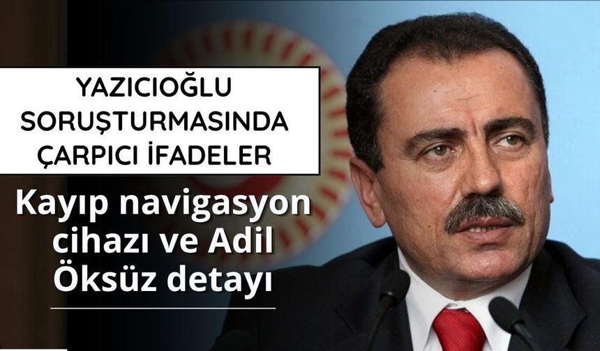 Yazıcıoğlu soruşturmasında çarpıcı ifadeler: Kayıp navigasyon cihazı ve Adil Öksüz detayı