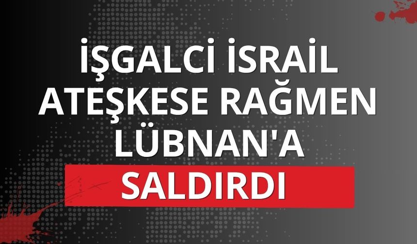İşgalci İsrail ateşkese rağmen Lübnan'a saldırdı