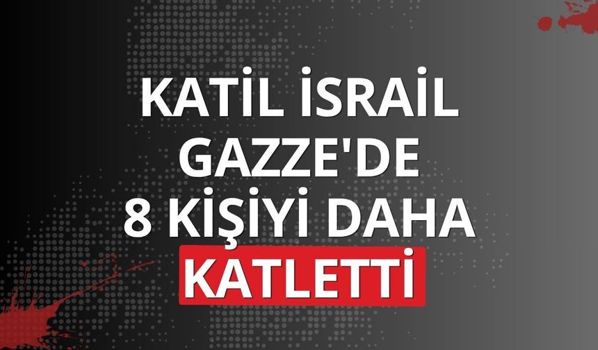 Katil İsrail Gazze'de 8 kişiyi daha katletti