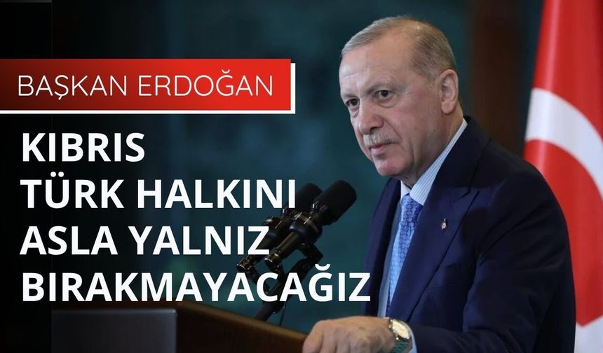 Başkan Erdoğan: Kıbrıs Türk halkını asla yalnız bırakmayacağız