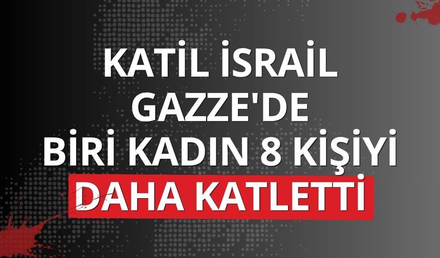 Katil İsrail Gazze'de biri kadın 8 kişiyi daha katletti