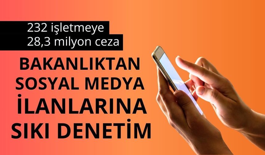 Bakanlıktan sosyal medya ilanlarına sıkı denetim: 232 işletmeye 28,3 milyon ceza