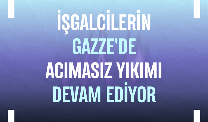 İşgalcilerin Gazze'de acımasız yıkımı devam ediyor
