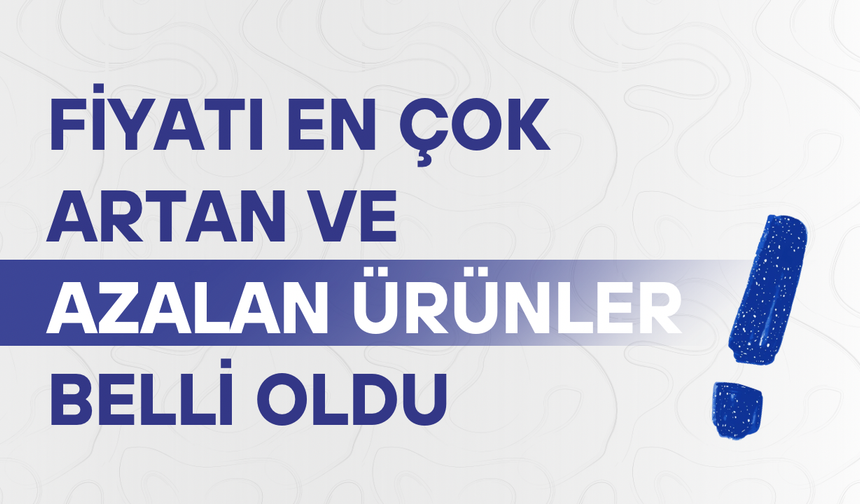 Fiyatı en çok artan ve azalan ürünler belli oldu