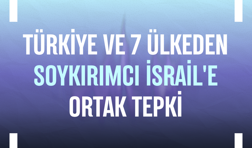 Türkiye ve 7 ülkeden soykırımcı İsrail'e ortak tepki