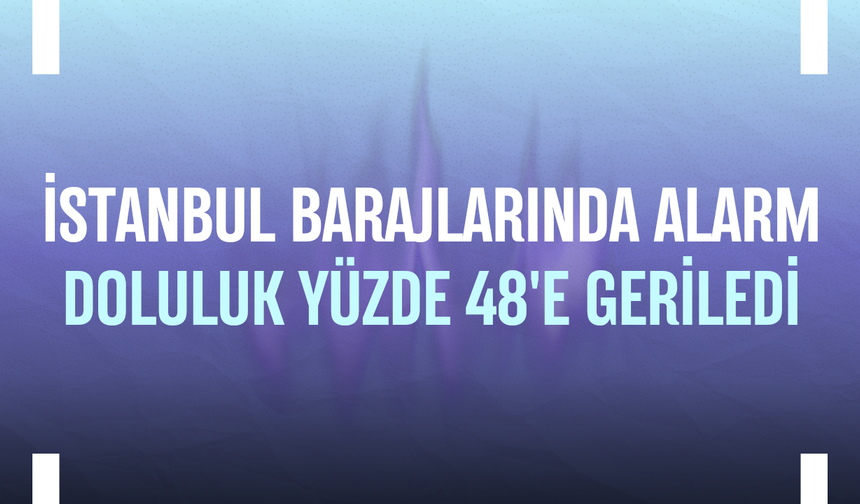 İstanbul barajlarında alarm: Doluluk yüzde 48'e geriledi