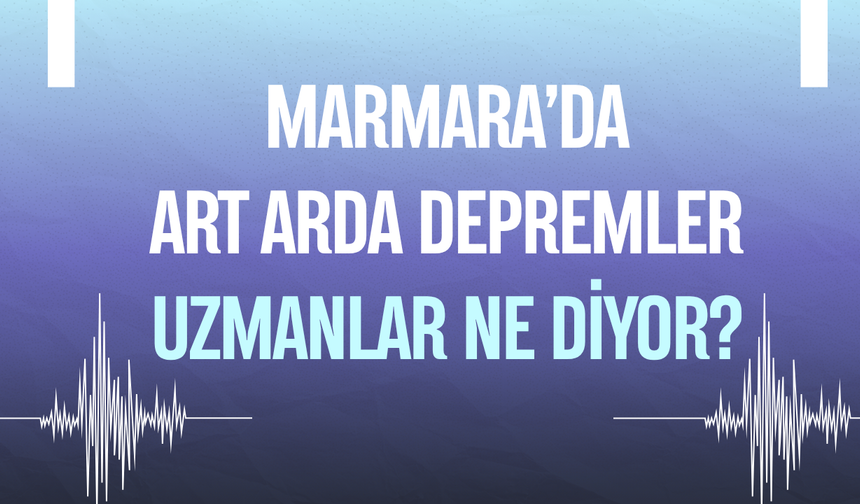 Marmara’da art arda depremler: Uzmanlar ne diyor?