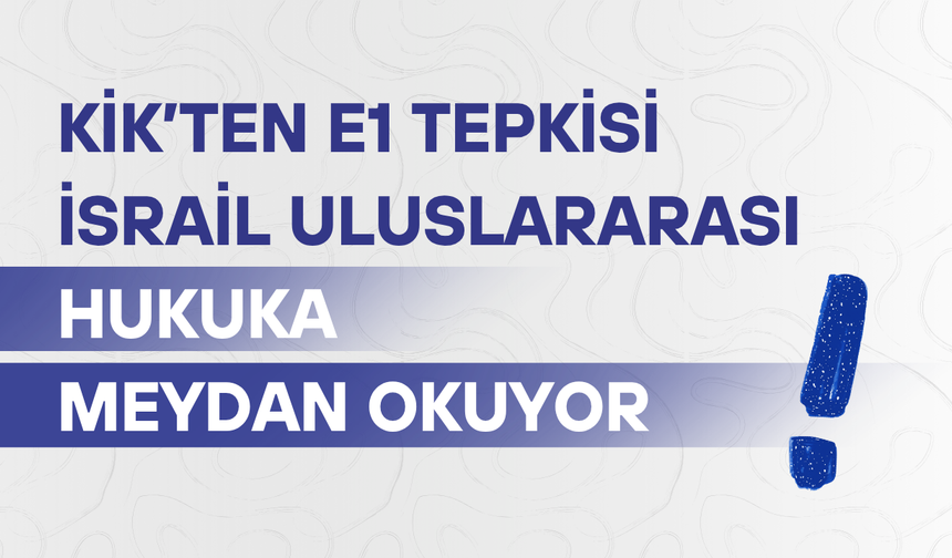 KİK’ten E1 tepkisi: İsrail uluslararası hukuka meydan okuyor