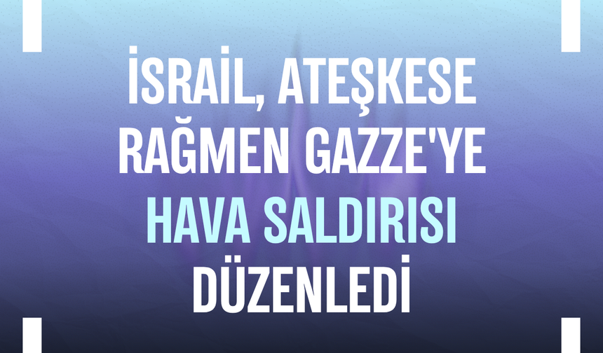 İsrail, ateşkese rağmen Gazze'ye hava saldırısı düzenledi