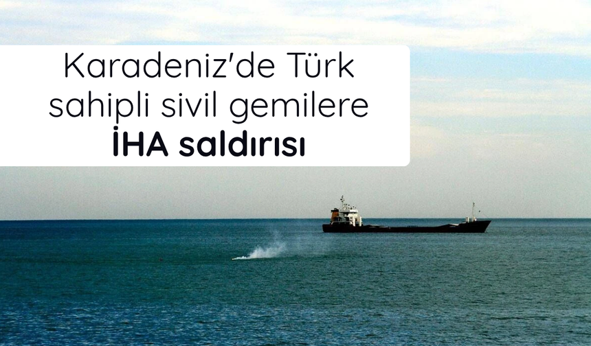 Karadeniz'de Türk sahipli sivil gemilere İHA saldırısı