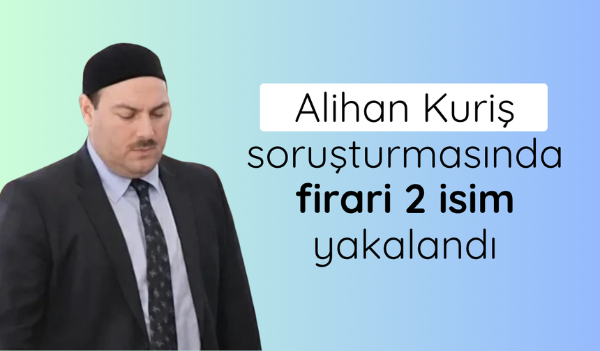 Alihan Kuriş soruşturmasında firari 2 isim yakalandı