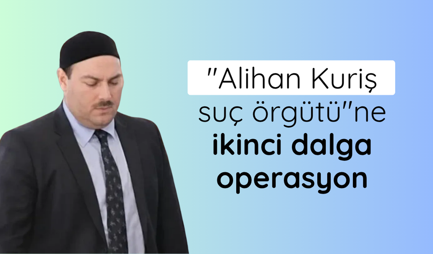 "Alihan Kuriş suç örgütü"ne ikinci dalga operasyon