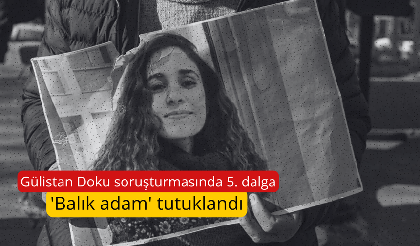 Gülistan Doku soruşturmasında 5. dalga: 'Balık adam' tutuklandı