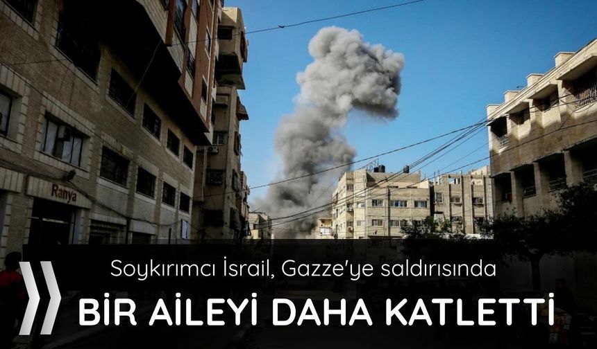 Soykırımcı İsrail, Gazze'ye saldırısında bir aileyi daha katletti