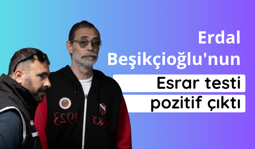 Erdal Beşikçioğlu'nun esrar testi pozitif çıktı