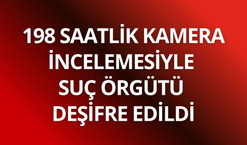 198 saatlik kamera incelemesiyle suç örgütü deşifre edildi