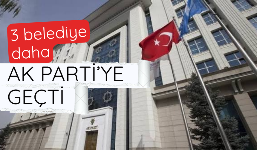 3 belediye daha AK Parti'ye geçti