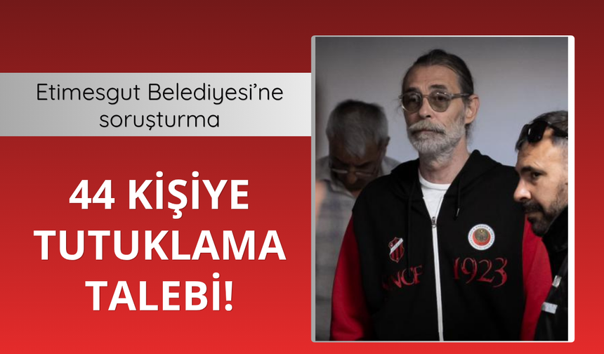 Etimesgut Belediyesi'ne soruşturma: 44 şüpheliye tutuklama talebi