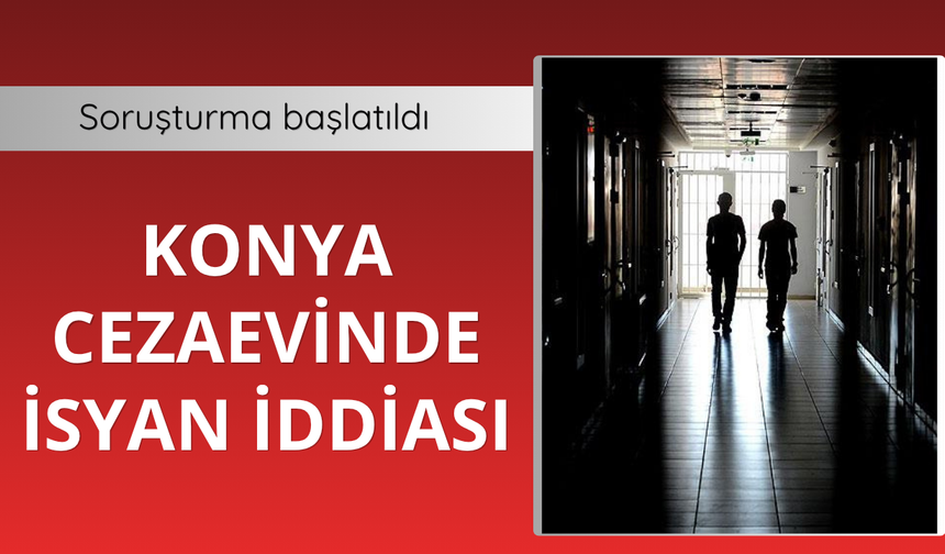 Konya cezaevinde isyan iddiasına soruşturma