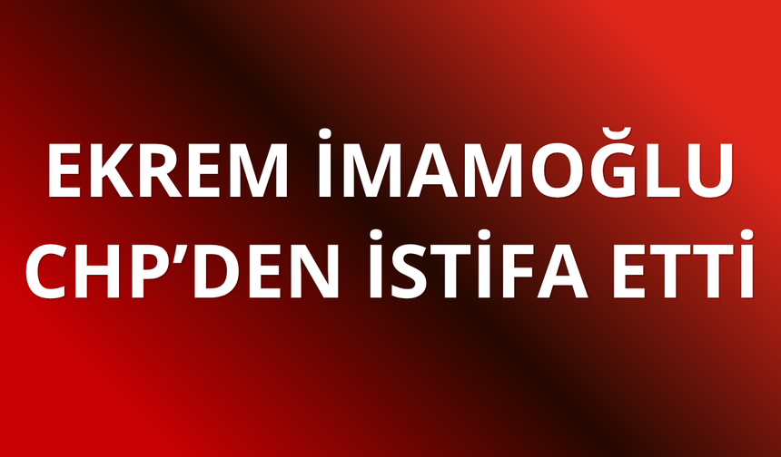 İmamoğlu CHP'den istifa etti