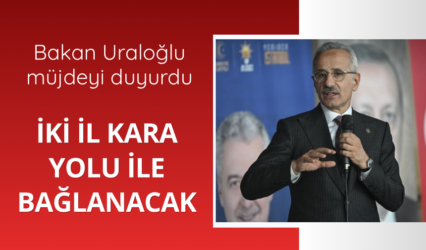 Uraloğlu duyurdu! İki il kara yolu ile bağlanacak
