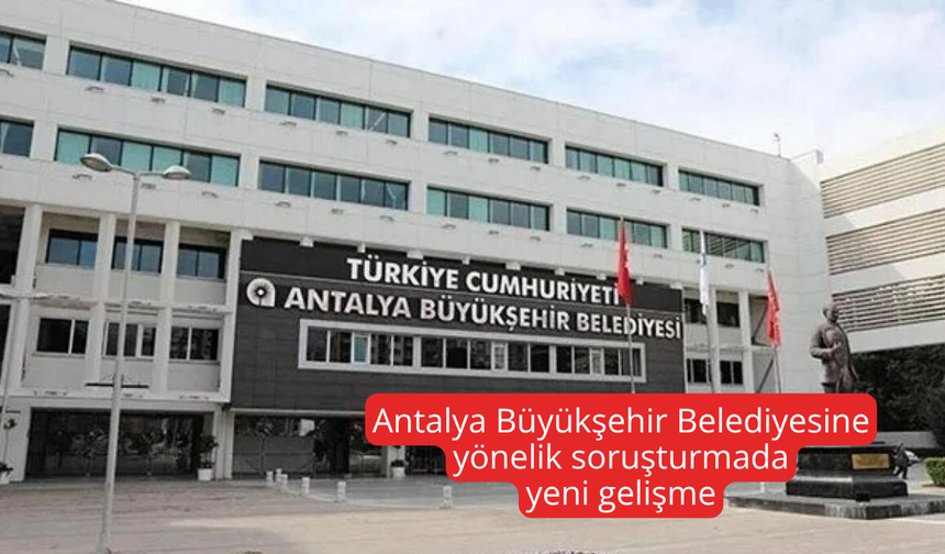 Antalya Büyükşehir Belediyesine yönelik soruşturmada yeni gelişme