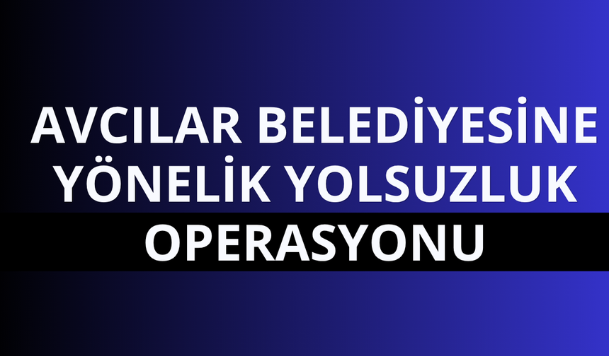 Avcılar Belediyesi'ne ‘İhaleye fesat karıştırma’ soruşturması!