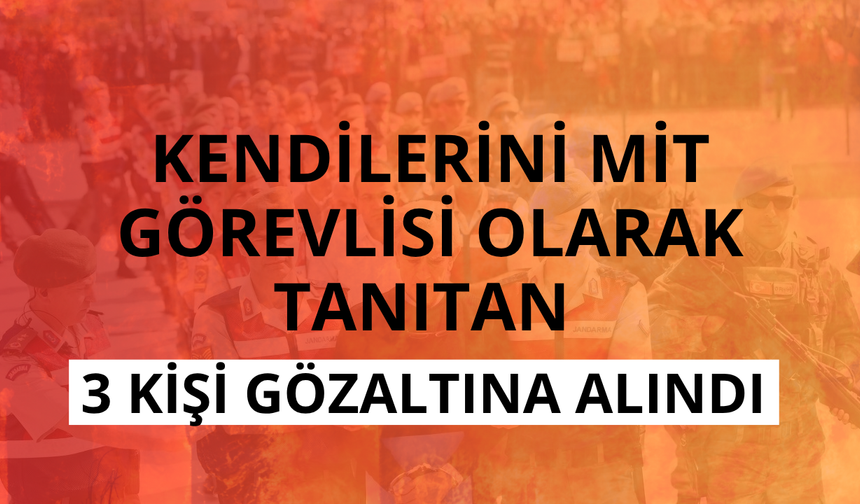 Kendilerini MİT görevlisi olarak tanıtan 3 kişi gözaltına alındı