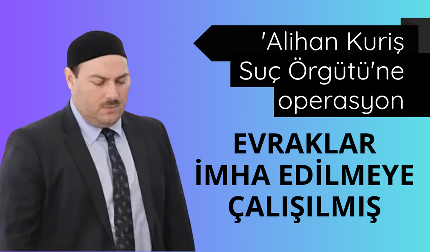 'Alihan Kuriş Suç Örgütü'ne operasyon: Evraklar imha edilmeye çalışılmış