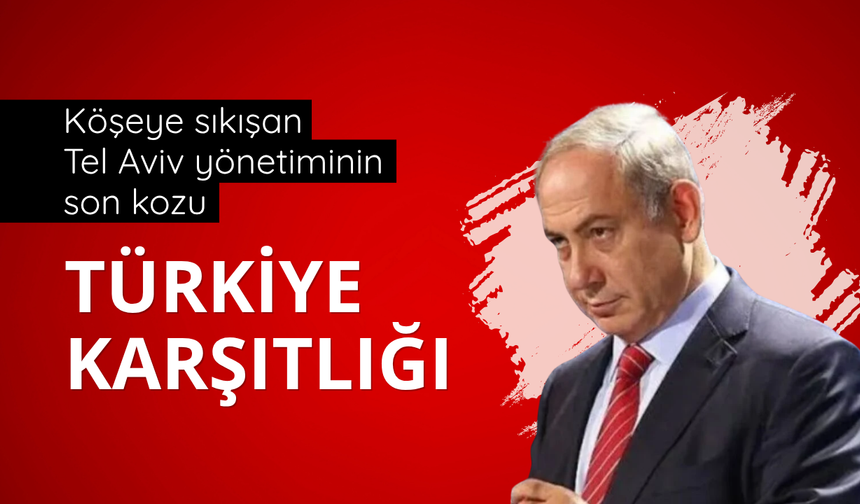 Köşeye sıkışan Tel Aviv yönetiminin son kozu: Türkiye karşıtlığı